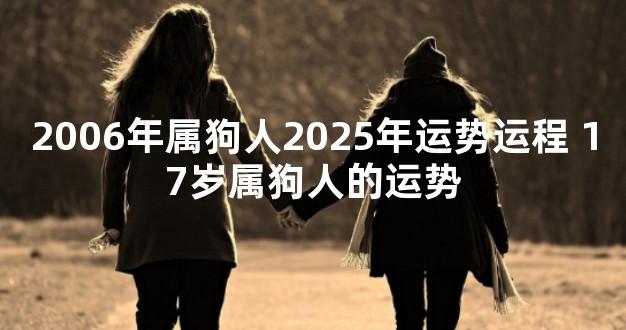 2006年属狗人2025年运势运程 17岁属狗人的运势